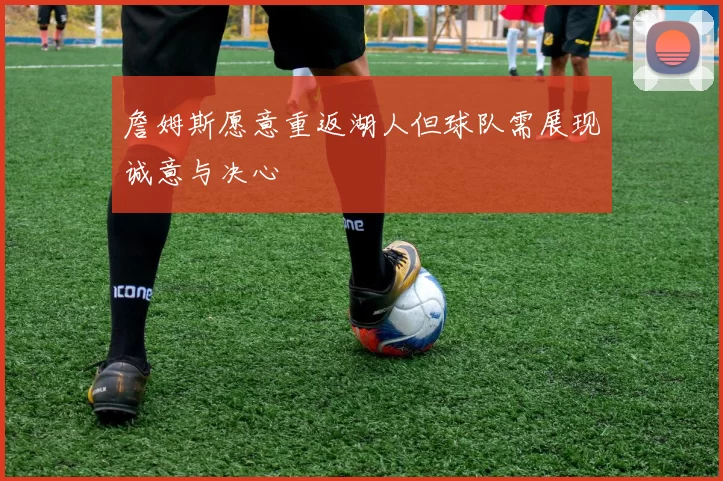 詹姆斯愿意重返湖人但球队需展现诚意与决心