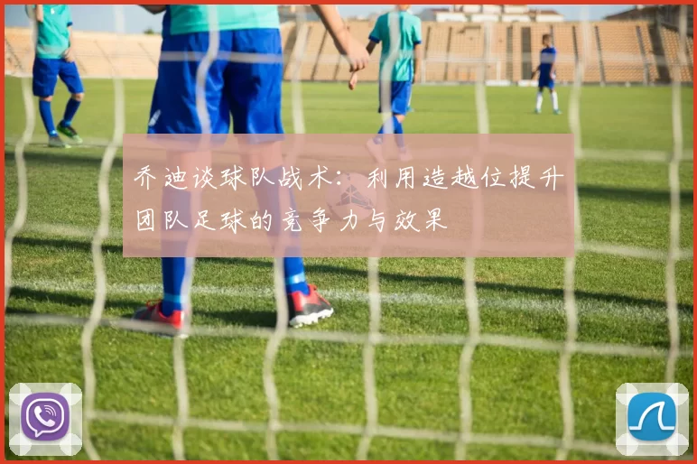 乔迪谈球队战术：利用造越位提升团队足球的竞争力与效果