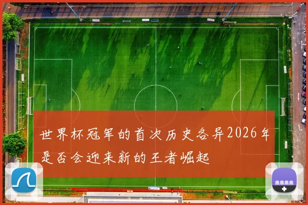 世界杯冠军的首次历史各异2026年是否会迎来新的王者崛起