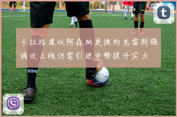 卡拉格建议阿森纳更换约克雷斯强调攻击线仍需引进中锋提升实力