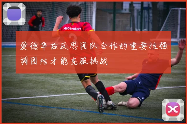 爱德华兹反思团队合作的重要性强调团结才能克服挑战