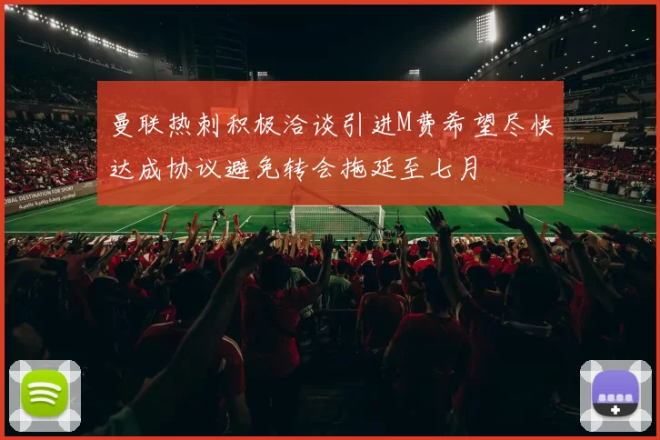 曼联热刺积极洽谈引进M费希望尽快达成协议避免转会拖延至七月