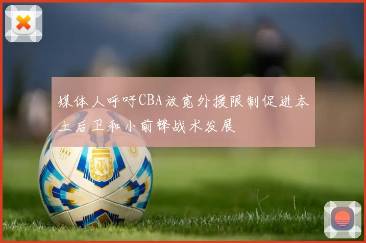 媒体人呼吁CBA放宽外援限制促进本土后卫和小前锋战术发展