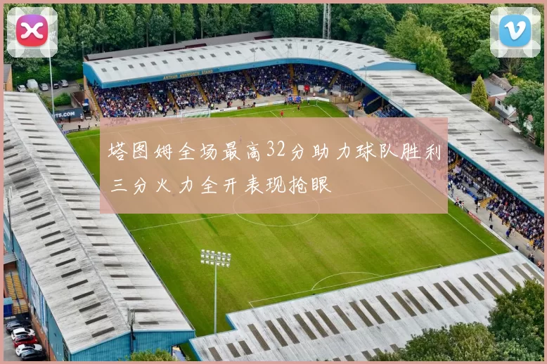 塔图姆全场最高32分助力球队胜利三分火力全开表现抢眼