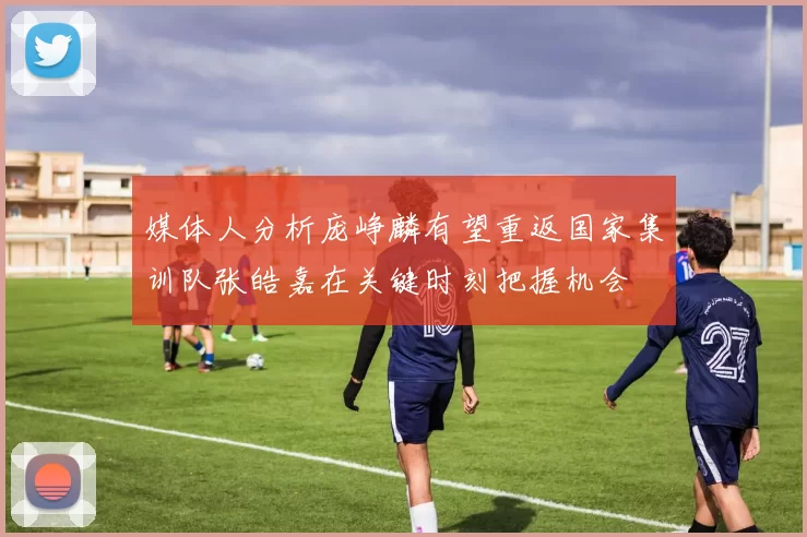 媒体人分析庞峥麟有望重返国家集训队张皓嘉在关键时刻把握机会