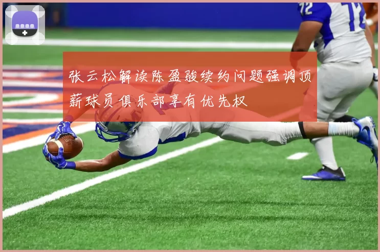 张云松解读陈盈骏续约问题强调顶薪球员俱乐部享有优先权