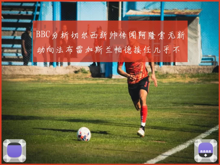 BBC分析切尔西新帅传闻阿隆索无新动向法布雷加斯兰帕德接任几乎不可能