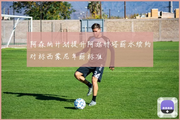 阿森纳计划提升阿尔特塔薪水续约对标西蒙尼年薪标准