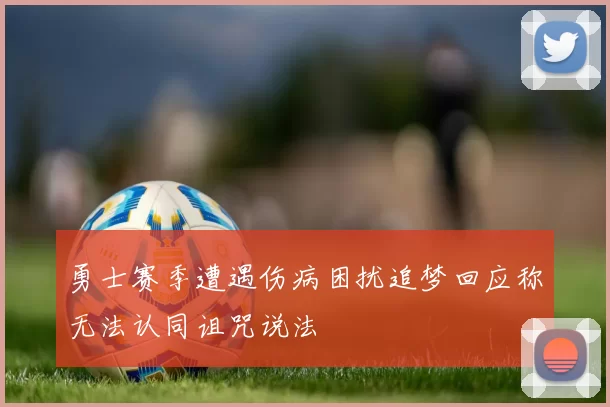 勇士赛季遭遇伤病困扰追梦回应称无法认同诅咒说法