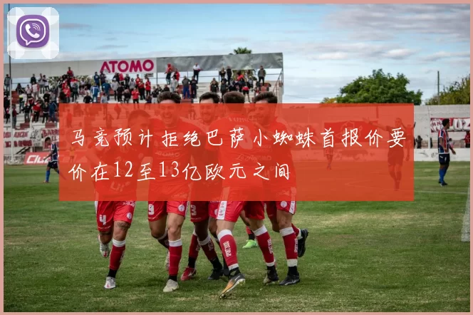 马竞预计拒绝巴萨小蜘蛛首报价要价在12至13亿欧元之间