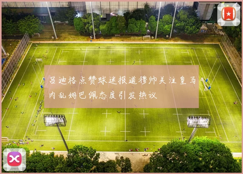 吕迪格点赞球迷报道穆帅关注皇马内乱姆巴佩态度引发热议