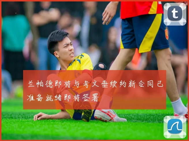 兰帕德即将与考文垂续约新合同已准备就绪即将签署