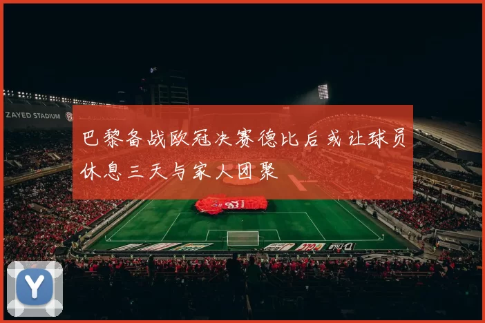 巴黎备战欧冠决赛德比后或让球员休息三天与家人团聚