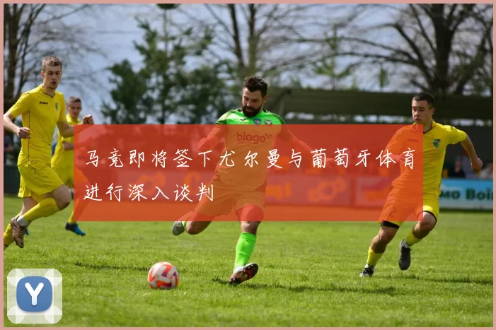 马竞即将签下尤尔曼与葡萄牙体育进行深入谈判