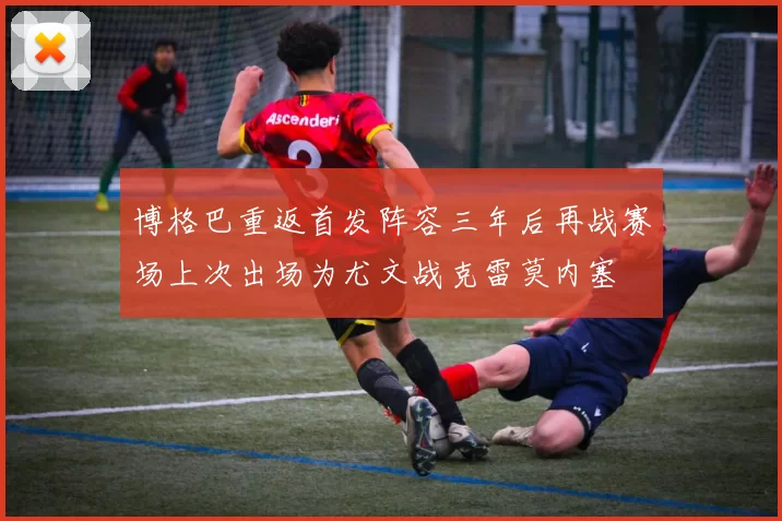 博格巴重返首发阵容三年后再战赛场上次出场为尤文战克雷莫内塞