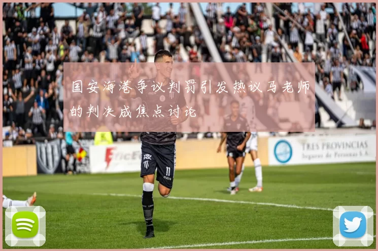 国安海港争议判罚引发热议马老师的判决成焦点讨论