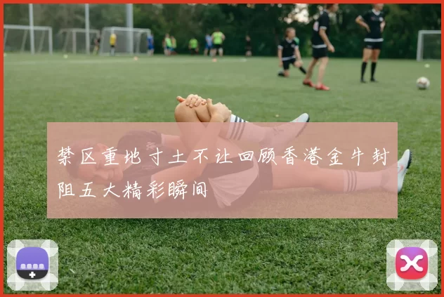 禁区重地寸土不让回顾香港金牛封阻五大精彩瞬间