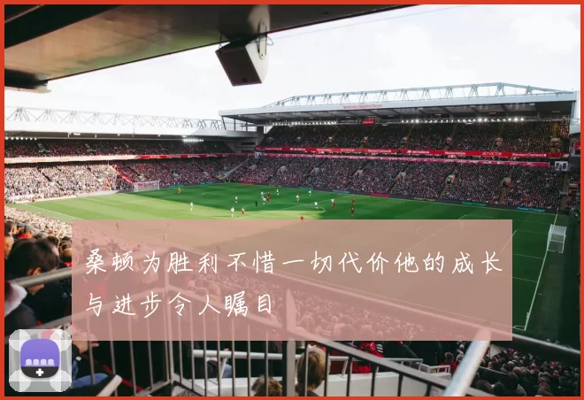 桑顿为胜利不惜一切代价他的成长与进步令人瞩目