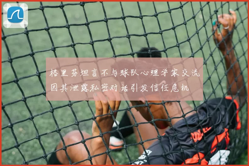 格里芬坦言不与球队心理学家交流因其泄露私密对话引发信任危机