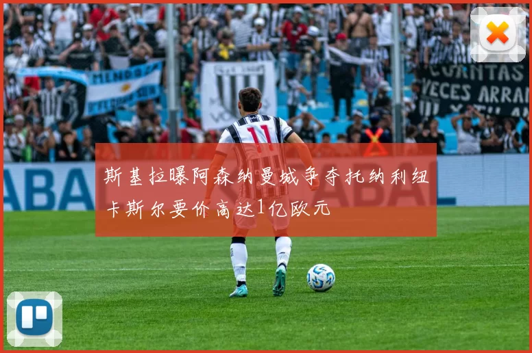 斯基拉曝阿森纳曼城争夺托纳利纽卡斯尔要价高达1亿欧元