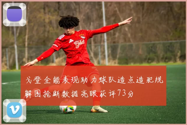 戈登全能表现助力球队造点造犯规解围抢断数据亮眼获评73分