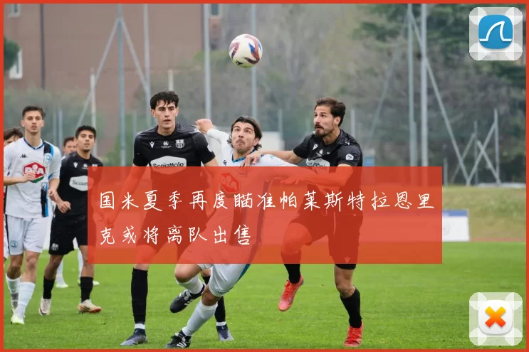 国米夏季再度瞄准帕莱斯特拉恩里克或将离队出售