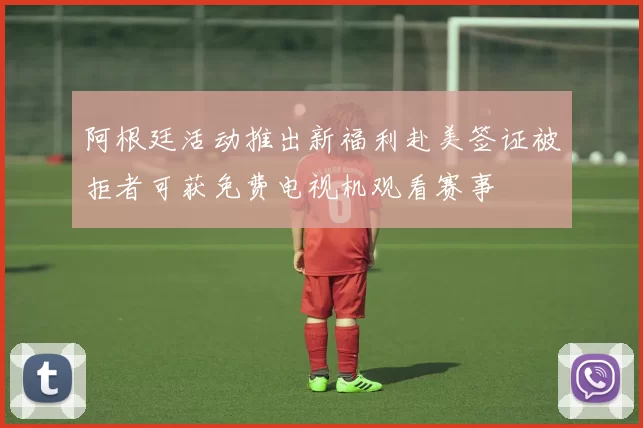 阿根廷活动推出新福利赴美签证被拒者可获免费电视机观看赛事