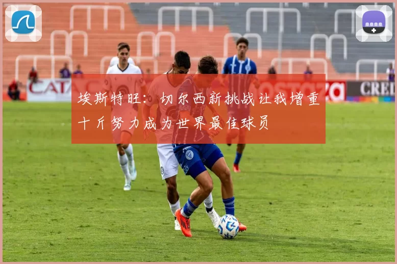 埃斯特旺：切尔西新挑战让我增重十斤努力成为世界最佳球员
