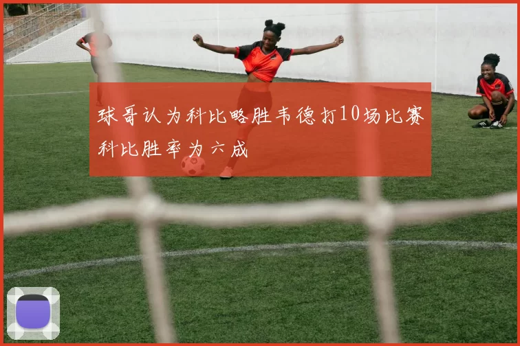 球哥认为科比略胜韦德打10场比赛科比胜率为六成