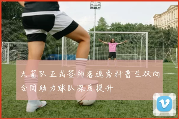 火箭队正式签约落选秀科普兰双向合同助力球队深度提升