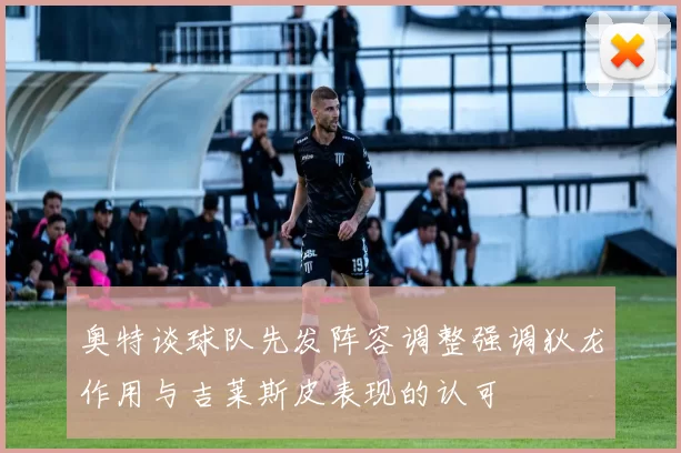 奥特谈球队先发阵容调整强调狄龙作用与吉莱斯皮表现的认可