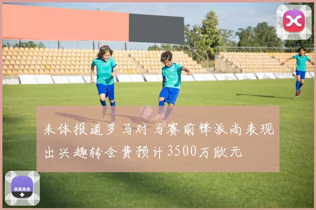 米体报道罗马对马赛前锋派尚表现出兴趣转会费预计3500万欧元