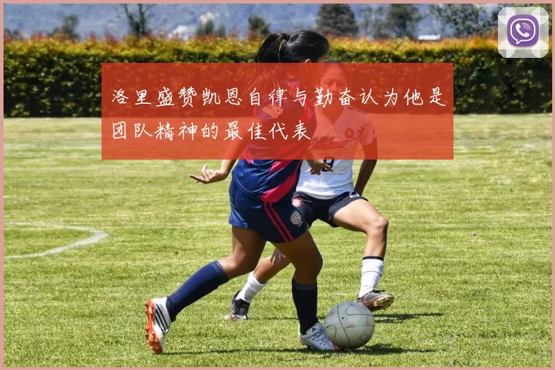 洛里盛赞凯恩自律与勤奋认为他是团队精神的最佳代表
