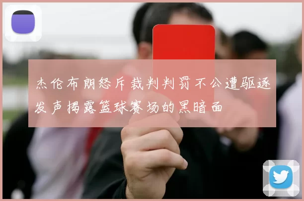 杰伦布朗怒斥裁判判罚不公遭驱逐发声揭露篮球赛场的黑暗面