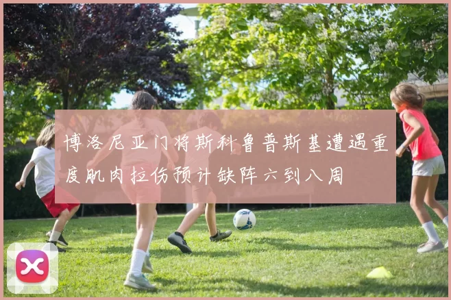 博洛尼亚门将斯科鲁普斯基遭遇重度肌肉拉伤预计缺阵六到八周