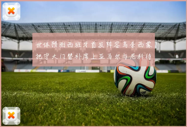 世体预测西班牙首发阵容乌奈西蒙把守大门替补席上亚马尔与尼科待命