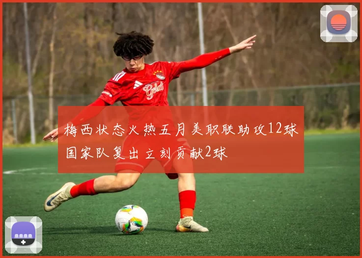 梅西状态火热五月美职联助攻12球国家队复出立刻贡献2球