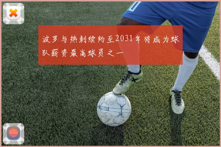 波罗与热刺续约至2031年将成为球队薪资最高球员之一