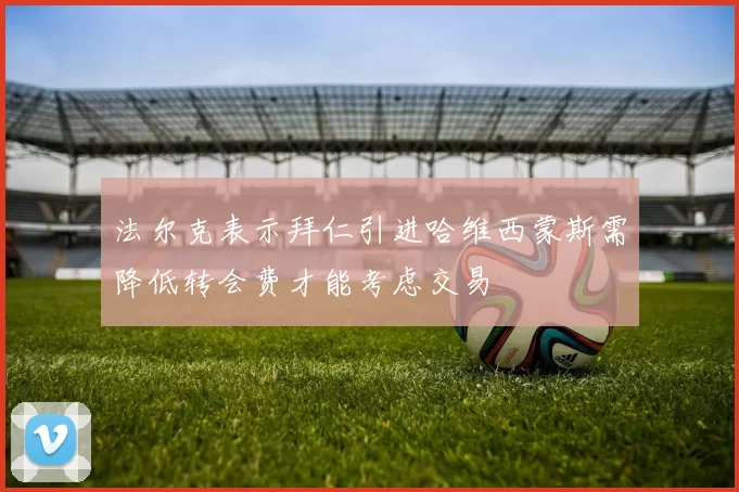 法尔克表示拜仁引进哈维西蒙斯需降低转会费才能考虑交易