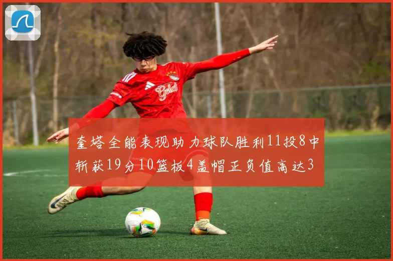 奎塔全能表现助力球队胜利11投8中斩获19分10篮板4盖帽正负值高达33