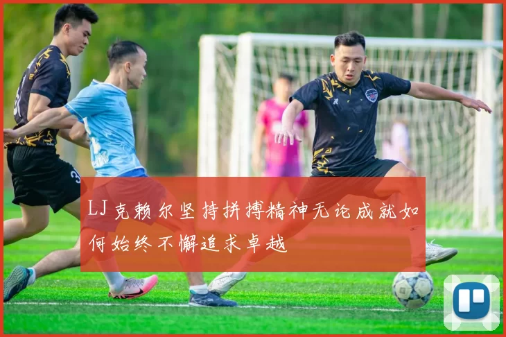 LJ克赖尔坚持拼搏精神无论成就如何始终不懈追求卓越