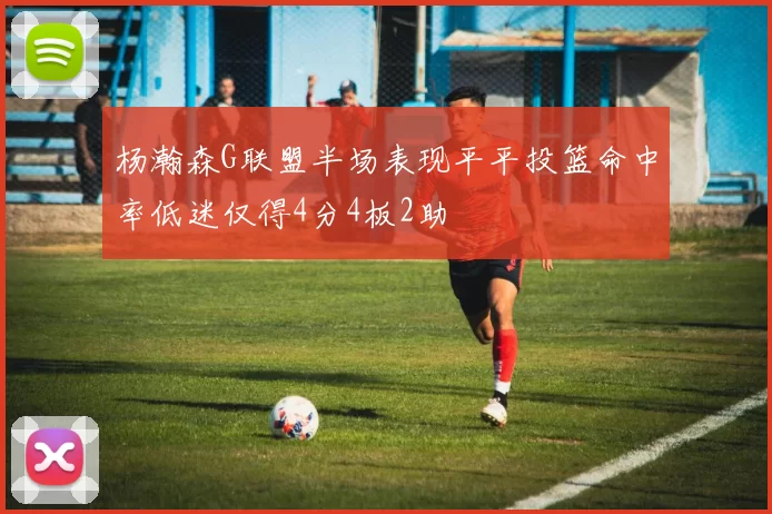 杨瀚森G联盟半场表现平平投篮命中率低迷仅得4分4板2助