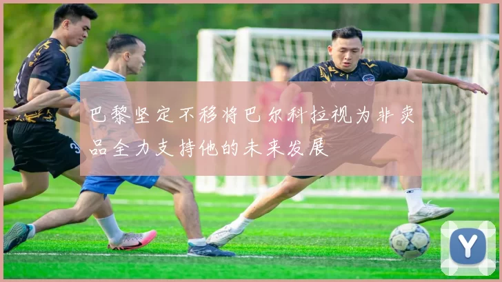 巴黎坚定不移将巴尔科拉视为非卖品全力支持他的未来发展