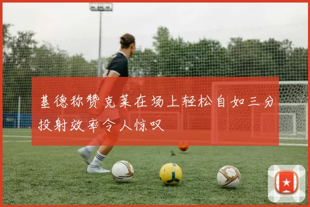 基德称赞克莱在场上轻松自如三分投射效率令人惊叹