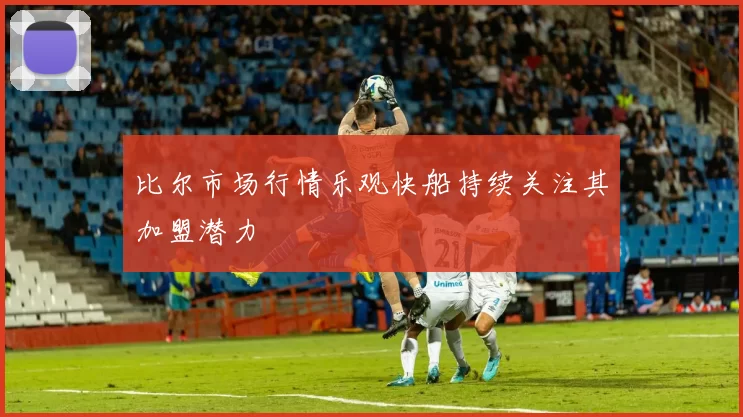 比尔市场行情乐观快船持续关注其加盟潜力