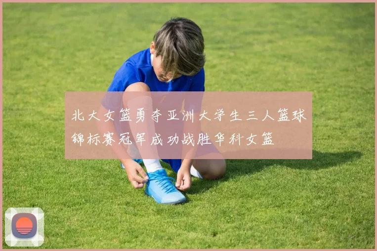 北大女篮勇夺亚洲大学生三人篮球锦标赛冠军成功战胜华科女篮